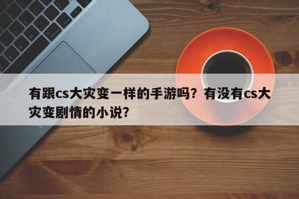 有跟cs大灾变一样的手游吗？有没有cs大灾变剧情的小说？