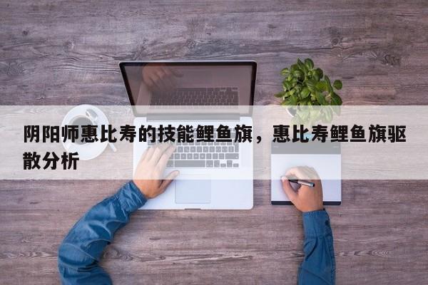 阴阳师惠比寿的技能鲤鱼旗，惠比寿鲤鱼旗驱散分析