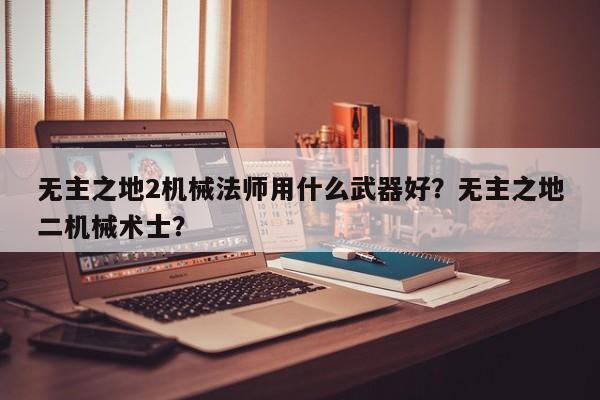 无主之地2机械法师用什么武器好？无主之地二机械术士？
