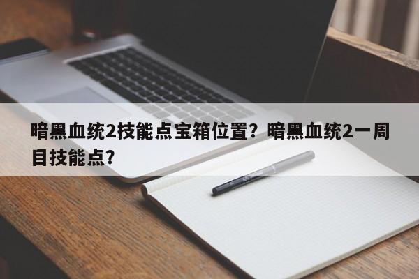 暗黑血统2技能点宝箱位置？暗黑血统2一周目技能点？