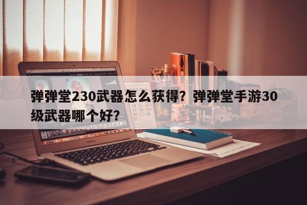 弹弹堂230武器怎么获得？弹弹堂手游30级武器哪个好？