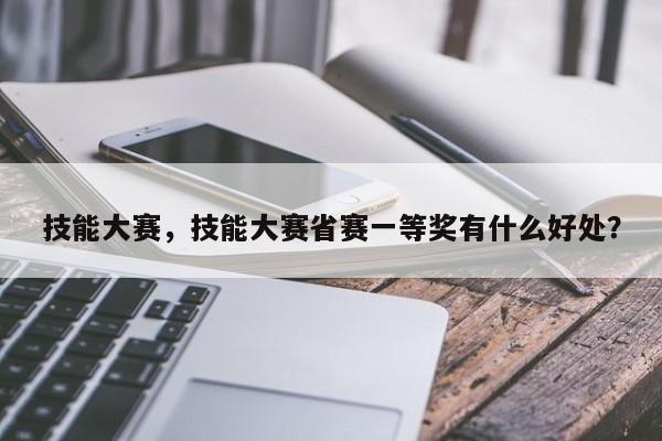 技能大赛，技能大赛省赛一等奖有什么好处？