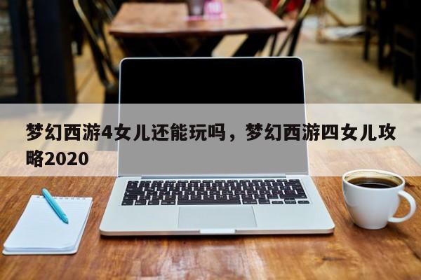 梦幻西游4女儿还能玩吗，梦幻西游四女儿攻略2020