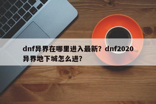 dnf异界在哪里进入最新？dnf2020异界地下城怎么进？
