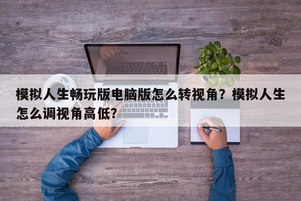 模拟人生畅玩版电脑版怎么转视角？模拟人生怎么调视角高低？