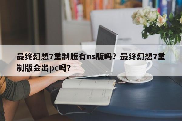 最终幻想7重制版有ns版吗？最终幻想7重制版会出pc吗？