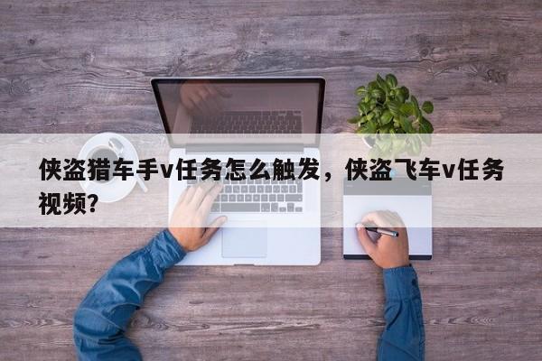侠盗猎车手v任务怎么触发，侠盗飞车v任务视频？