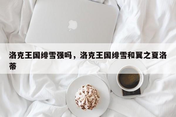 洛克王国绯雪强吗，洛克王国绯雪和翼之夏洛蒂