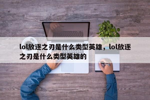 lol放逐之刃是什么类型英雄，lol放逐之刃是什么类型英雄的