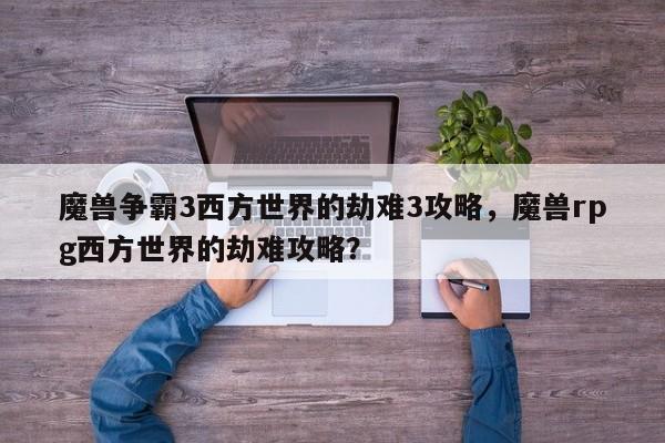魔兽争霸3西方世界的劫难3攻略，魔兽rpg西方世界的劫难攻略？