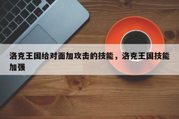 洛克王国给对面加攻击的技能，洛克王国技能加强