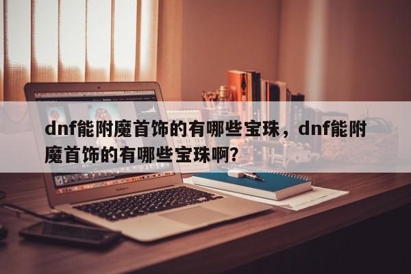 dnf能附魔首饰的有哪些宝珠，dnf能附魔首饰的有哪些宝珠啊？