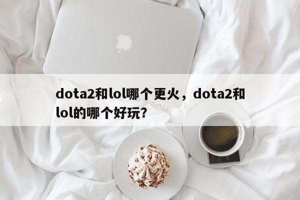 dota2和lol哪个更火，dota2和lol的哪个好玩？