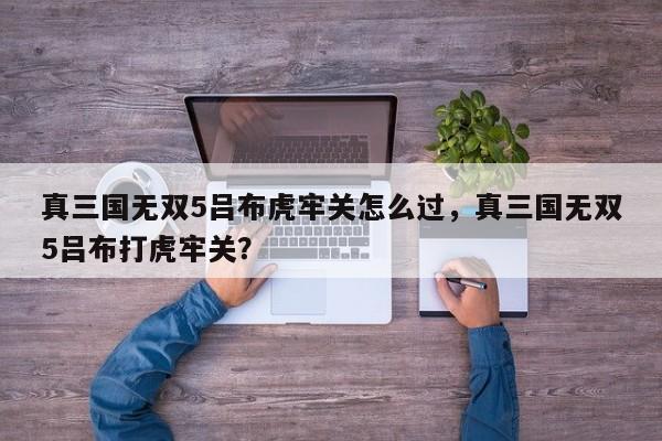 真三国无双5吕布虎牢关怎么过，真三国无双5吕布打虎牢关？
