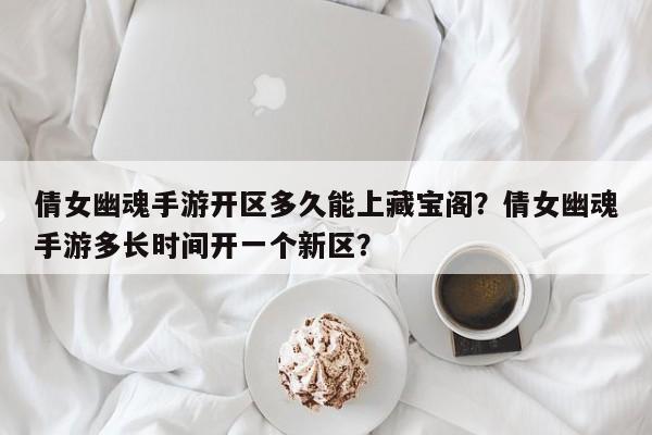倩女幽魂手游开区多久能上藏宝阁？倩女幽魂手游多长时间开一个新区？