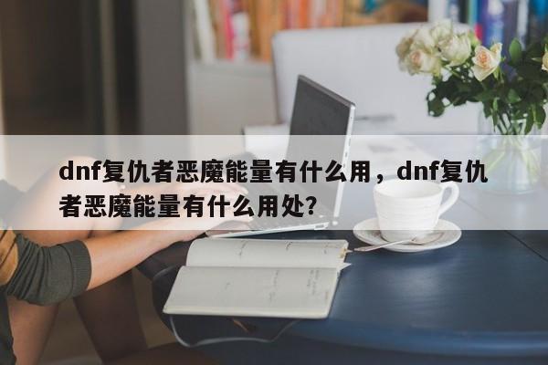 dnf复仇者恶魔能量有什么用，dnf复仇者恶魔能量有什么用处？