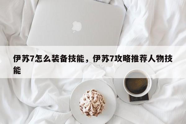 伊苏7怎么装备技能，伊苏7攻略推荐人物技能