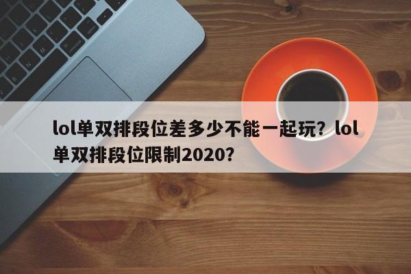 lol单双排段位差多少不能一起玩？lol单双排段位限制2020？