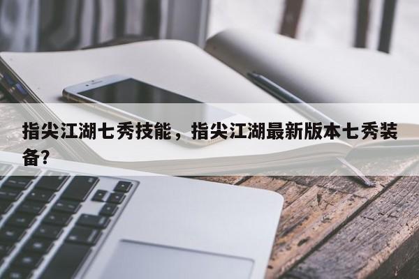 指尖江湖七秀技能，指尖江湖最新版本七秀装备？