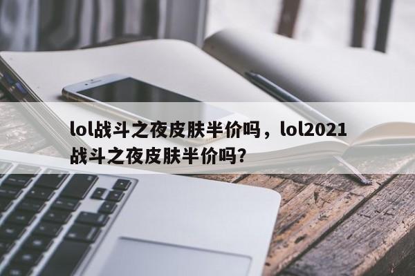 lol战斗之夜皮肤半价吗，lol2021战斗之夜皮肤半价吗？