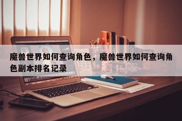 魔兽世界如何查询角色，魔兽世界如何查询角色副本排名记录