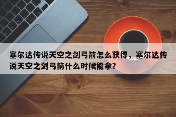 塞尔达传说天空之剑弓箭怎么获得，塞尔达传说天空之剑弓箭什么时候能拿？