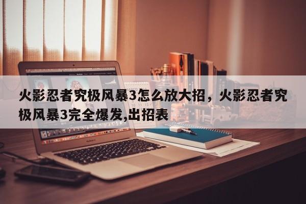 火影忍者究极风暴3怎么放大招，火影忍者究极风暴3完全爆发,出招表