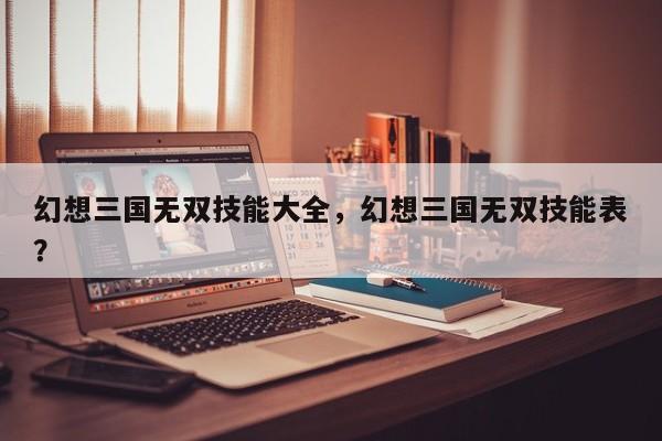 幻想三国无双技能大全，幻想三国无双技能表？