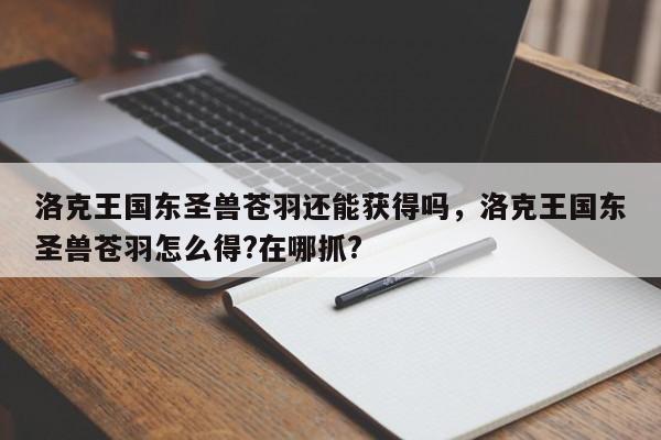 洛克王国东圣兽苍羽还能获得吗，洛克王国东圣兽苍羽怎么得?在哪抓?