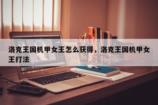 洛克王国机甲女王怎么获得，洛克王国机甲女王打法