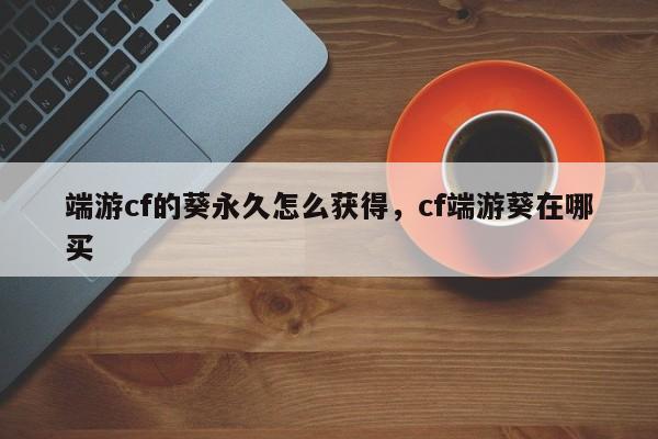 端游cf的葵永久怎么获得，cf端游葵在哪买