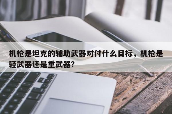 机枪是坦克的辅助武器对付什么目标，机枪是轻武器还是重武器？