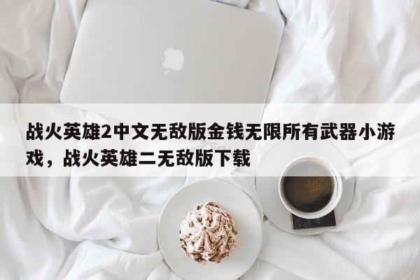 战火英雄2中文无敌版金钱无限所有武器小游戏，战火英雄二无敌版下载