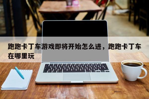 跑跑卡丁车游戏即将开始怎么进，跑跑卡丁车在哪里玩