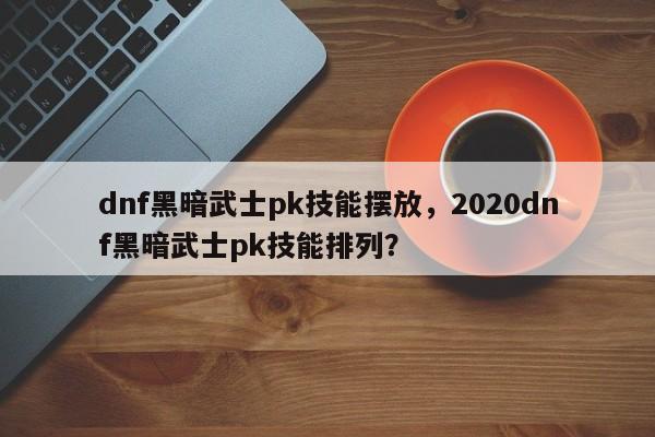 dnf黑暗武士pk技能摆放，2020dnf黑暗武士pk技能排列？