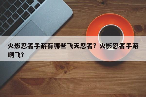 火影忍者手游有哪些飞天忍者？火影忍者手游啊飞？