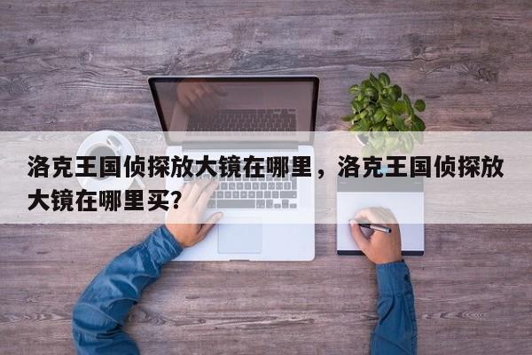 洛克王国侦探放大镜在哪里，洛克王国侦探放大镜在哪里买？