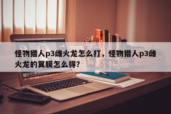 怪物猎人p3雌火龙怎么打，怪物猎人p3雌火龙的翼膜怎么得？