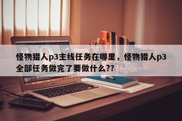 怪物猎人p3主线任务在哪里，怪物猎人p3全部任务做完了要做什么?？