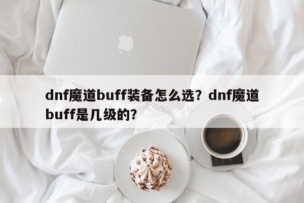dnf魔道buff装备怎么选？dnf魔道buff是几级的？