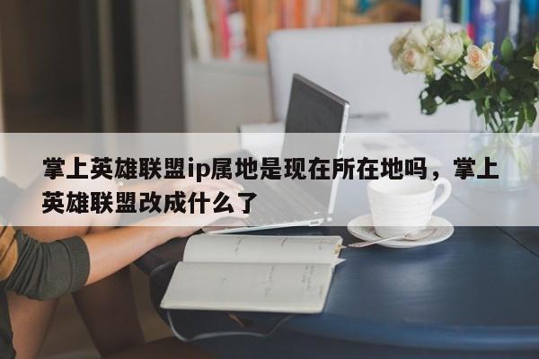 掌上英雄联盟ip属地是现在所在地吗，掌上英雄联盟改成什么了