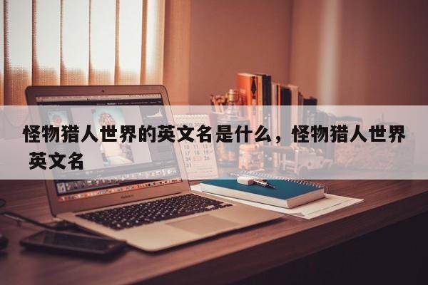 怪物猎人世界的英文名是什么，怪物猎人世界 英文名
