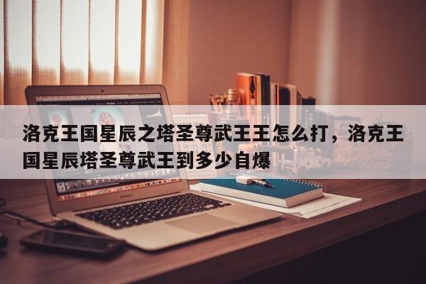 洛克王国星辰之塔圣尊武王王怎么打，洛克王国星辰塔圣尊武王到多少自爆