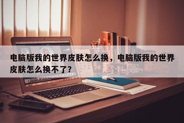 电脑版我的世界皮肤怎么换，电脑版我的世界皮肤怎么换不了？