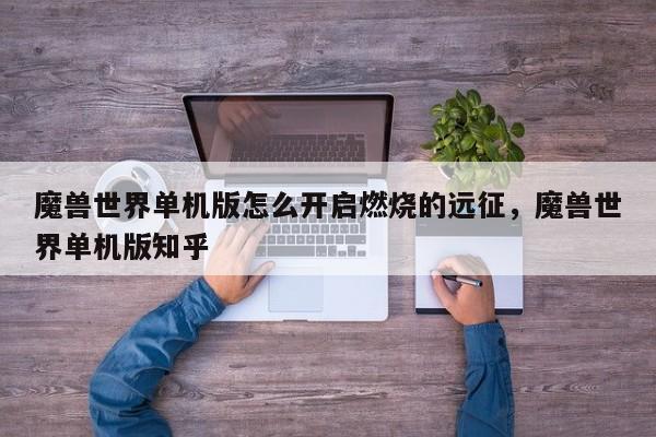 魔兽世界单机版怎么开启燃烧的远征，魔兽世界单机版知乎