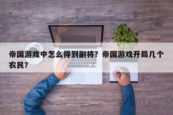 帝国游戏中怎么得到副将？帝国游戏开局几个农民？