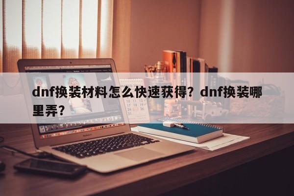 dnf换装材料怎么快速获得？dnf换装哪里弄？