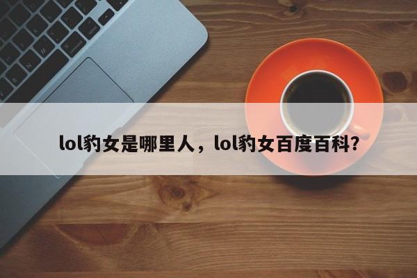 lol豹女是哪里人，lol豹女百度百科？