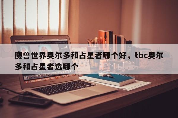 魔兽世界奥尔多和占星者哪个好，tbc奥尔多和占星者选哪个