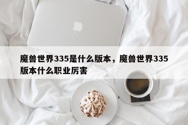 魔兽世界335是什么版本，魔兽世界335版本什么职业厉害